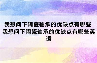 我想问下陶瓷轴承的优缺点有哪些 我想问下陶瓷轴承的优缺点有哪些英语